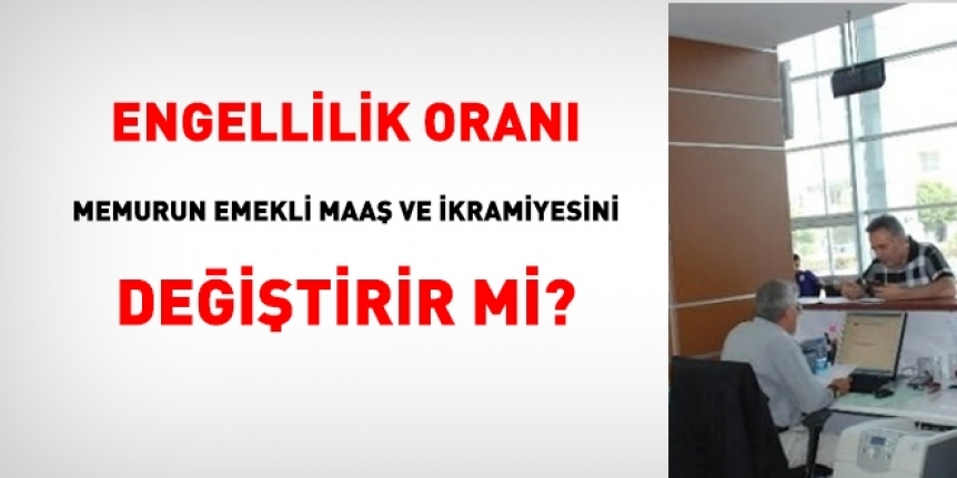 Engellilik oranı memurun emekli maaş ve ikramiyesini değiştirir mi?