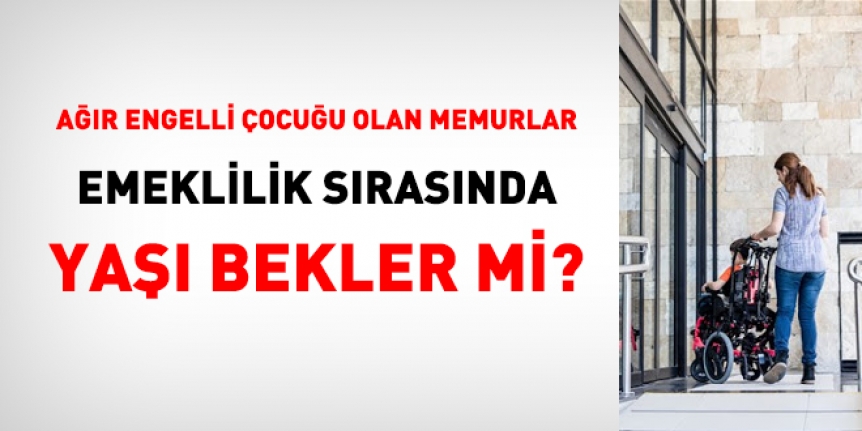 Ağır engelli çocuğu olan memurlar, emeklilik sırasında yaşı bekler mi?