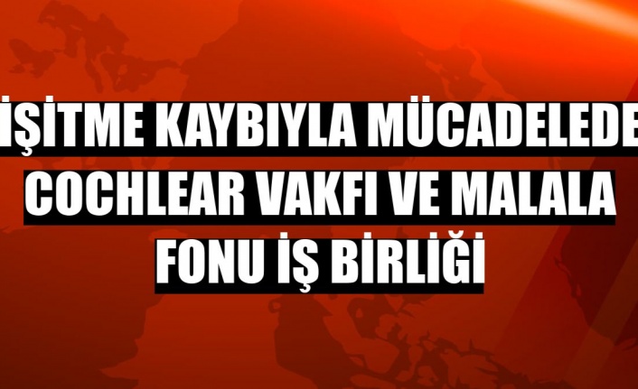 İşitme kaybıyla mücadelede Cochlear Vakfı ve Malala Fonu iş birliği