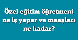 Özel eğitim öğretmenliği nedir? 2020 Maaşları ne kadardır?